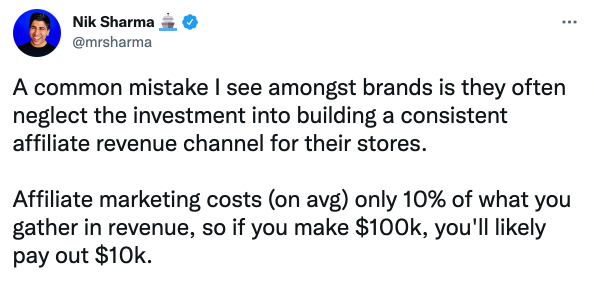 Tweet de Nik Sharma "Une erreur courante que je vois parmi les marques est qu'elles négligent souvent l'investissement dans la création d'un canal de revenus d'affiliation cohérent pour leurs magasins. Le marketing d'affiliation ne coûte (en moyenne) que 10 % de ce que vous collectez en revenus, donc si vous faites 100 000 $, vous paierez probablement 10 000 $."