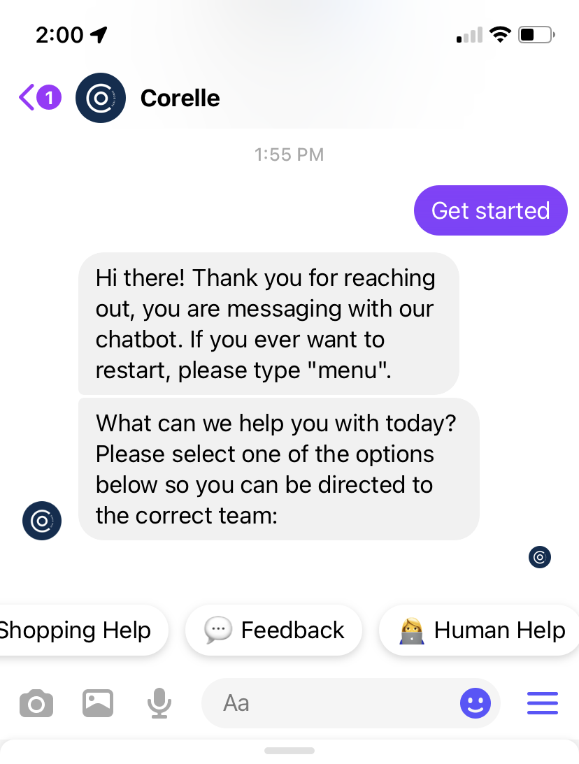 Corele の Facebook Messenger チャット ボットのスクリーンショット。スクリーンショットでは、ユーザーは最初に「始めましょう」というプロンプトを送信しました。ボットは「こんにちは! ご連絡いただきありがとうございます。チャットボットとメッセージをやり取りしています。再起動したい場合は、「メニュー」と入力してください。今日は何をお手伝いできますか? 以下のオプションのいずれかを選択してください。そうすることで、適切なチームに案内されるようになります。」